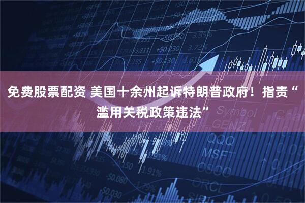 免费股票配资 美国十余州起诉特朗普政府！指责“滥用关税政策违法”