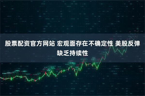 股票配资官方网站 宏观面存在不确定性 美股反弹缺乏持续性