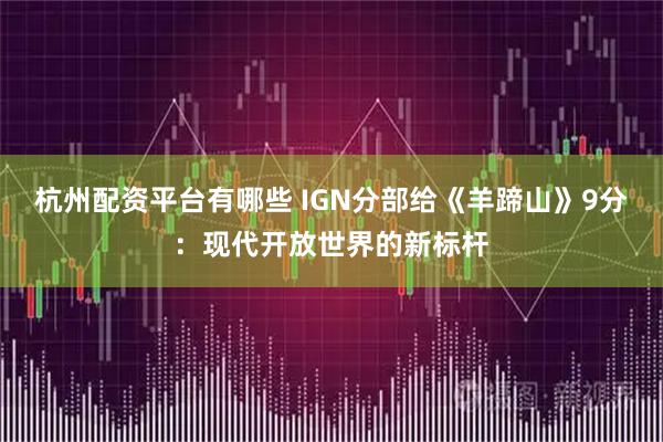 杭州配资平台有哪些 IGN分部给《羊蹄山》9分：现代开放世界的新标杆