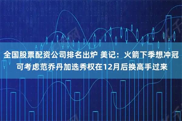 全国股票配资公司排名出炉 美记：火箭下季想冲冠 可考虑范乔丹加选秀权在12月后换高手过来