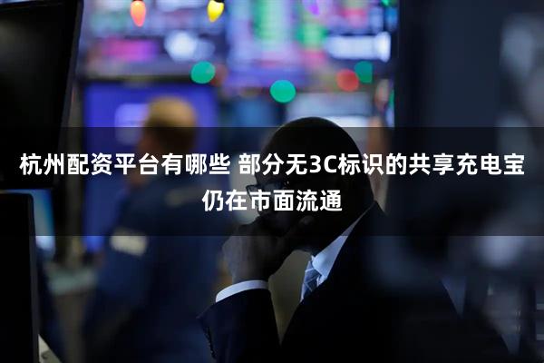 杭州配资平台有哪些 部分无3C标识的共享充电宝仍在市面流通