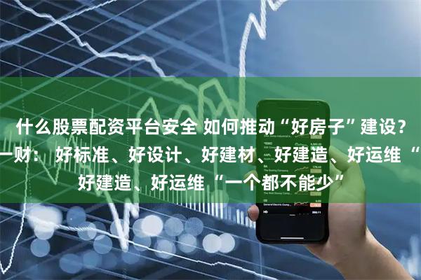 什么股票配资平台安全 如何推动“好房子”建设？ 住建部部长答一财： 好标准、好设计、好建材、好建造、好运维 “一个都不能少”