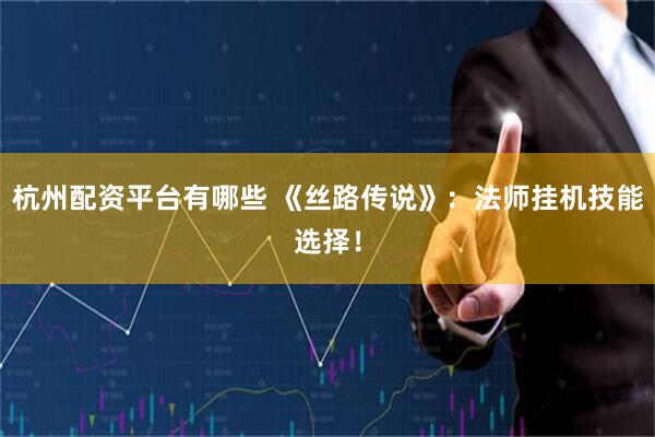 杭州配资平台有哪些 《丝路传说》：法师挂机技能选择！