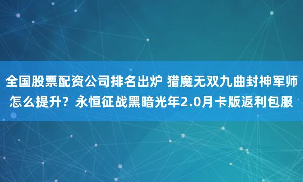 全国股票配资公司排名出炉 猎魔无双九曲封神军师怎么提升？永恒征战黑暗光年2.0月卡版返利包服