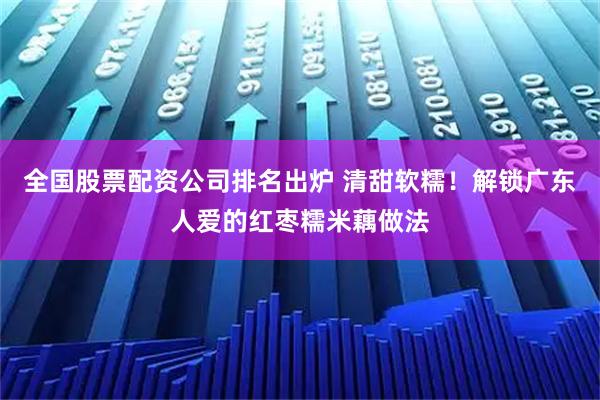 全国股票配资公司排名出炉 清甜软糯！解锁广东人爱的红枣糯米藕做法