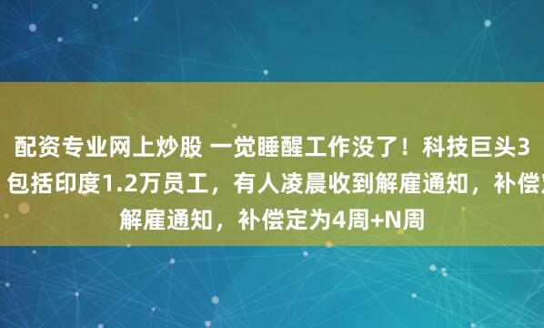 配资专业网上炒股 一觉睡醒工作没了！科技巨头3万人大裁员，包括印度1.2万员工，有人凌晨收到解雇通知，补偿定为4周+N周