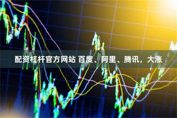 配资杠杆官方网站 百度、阿里、腾讯，大涨