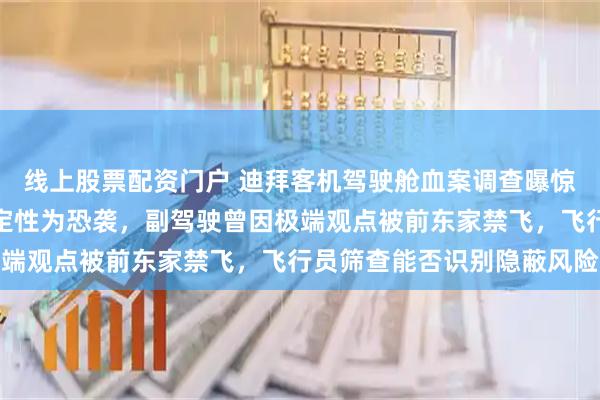 线上股票配资门户 迪拜客机驾驶舱血案调查曝惊人动机，阿以罕见同时定性为恐袭，副驾驶曾因极端观点被前东家禁飞，飞行员筛查能否识别隐蔽风险
